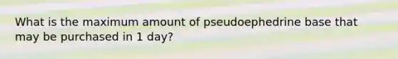 What is the maximum amount of pseudoephedrine base that may be purchased in 1 day?