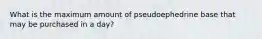 What is the maximum amount of pseudoephedrine base that may be purchased in a day?