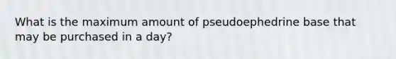 What is the maximum amount of pseudoephedrine base that may be purchased in a day?