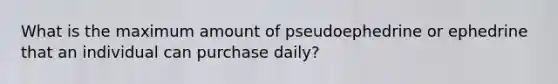 What is the maximum amount of pseudoephedrine or ephedrine that an individual can purchase daily?