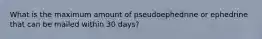 What is the maximum amount of pseudoephedrine or ephedrine that can be mailed within 30 days?