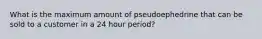 What is the maximum amount of pseudoephedrine that can be sold to a customer in a 24 hour period?