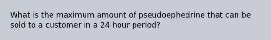 What is the maximum amount of pseudoephedrine that can be sold to a customer in a 24 hour period?