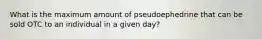 What is the maximum amount of pseudoephedrine that can be sold OTC to an individual in a given day?