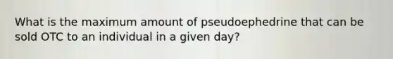 What is the maximum amount of pseudoephedrine that can be sold OTC to an individual in a given day?