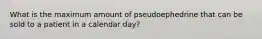 What is the maximum amount of pseudoephedrine that can be sold to a patient in a calendar day?