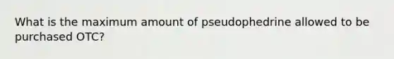 What is the maximum amount of pseudophedrine allowed to be purchased OTC?