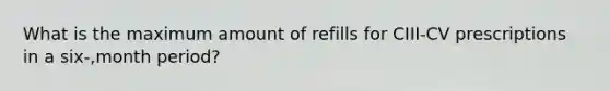 What is the maximum amount of refills for CIII-CV prescriptions in a six-,month period?