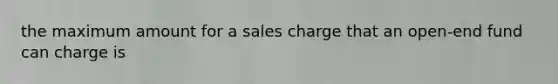 the maximum amount for a sales charge that an open-end fund can charge is