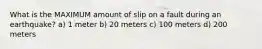 What is the MAXIMUM amount of slip on a fault during an earthquake? a) 1 meter b) 20 meters c) 100 meters d) 200 meters