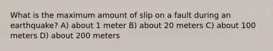 What is the maximum amount of slip on a fault during an earthquake? A) about 1 meter B) about 20 meters C) about 100 meters D) about 200 meters