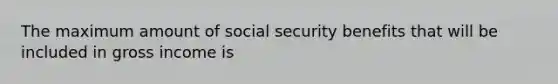 The maximum amount of social security benefits that will be included in gross income is