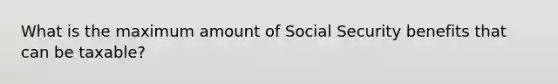 What is the maximum amount of Social Security benefits that can be taxable?