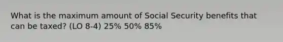 What is the maximum amount of Social Security benefits that can be taxed? (LO 8-4) 25% 50% 85%