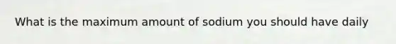 What is the maximum amount of sodium you should have daily