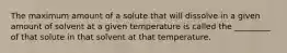 The maximum amount of a solute that will dissolve in a given amount of solvent at a given temperature is called the _________ of that solute in that solvent at that temperature.