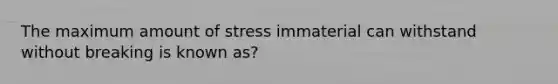 The maximum amount of stress immaterial can withstand without breaking is known as?