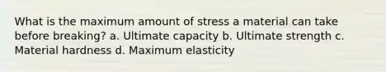 What is the maximum amount of stress a material can take before breaking? a. Ultimate capacity b. Ultimate strength c. Material hardness d. Maximum elasticity