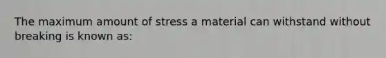 The maximum amount of stress a material can withstand without breaking is known as: