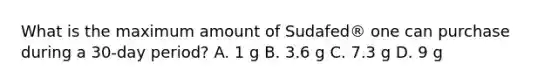 What is the maximum amount of Sudafed® one can purchase during a 30-day period? A. 1 g B. 3.6 g C. 7.3 g D. 9 g