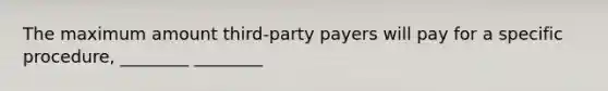 The maximum amount third-party payers will pay for a specific procedure, ________ ________