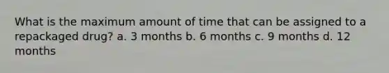 What is the maximum amount of time that can be assigned to a repackaged drug? a. 3 months b. 6 months c. 9 months d. 12 months