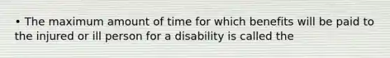 • The maximum amount of time for which benefits will be paid to the injured or ill person for a disability is called the