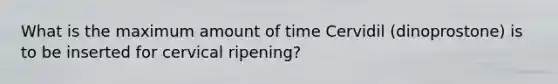 What is the maximum amount of time Cervidil (dinoprostone) is to be inserted for cervical ripening?