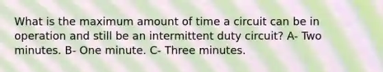 What is the maximum amount of time a circuit can be in operation and still be an intermittent duty circuit? A- Two minutes. B- One minute. C- Three minutes.