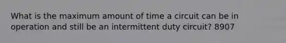 What is the maximum amount of time a circuit can be in operation and still be an intermittent duty circuit? 8907