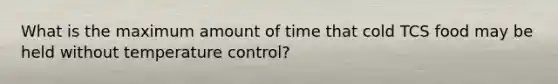 What is the maximum amount of time that cold TCS food may be held without temperature control?