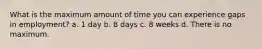 What is the maximum amount of time you can experience gaps in employment? a. 1 day b. 8 days c. 8 weeks d. There is no maximum.