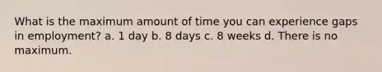 What is the maximum amount of time you can experience gaps in employment? a. 1 day b. 8 days c. 8 weeks d. There is no maximum.