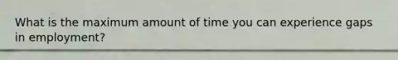 What is the maximum amount of time you can experience gaps in employment?