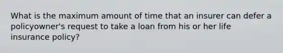 What is the maximum amount of time that an insurer can defer a policyowner's request to take a loan from his or her life insurance policy?