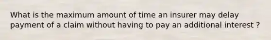 What is the maximum amount of time an insurer may delay payment of a claim without having to pay an additional interest ?