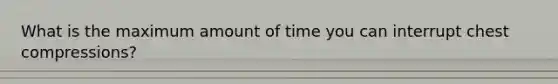 What is the maximum amount of time you can interrupt chest compressions?