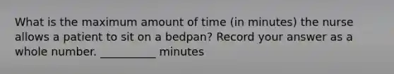 What is the maximum amount of time (in minutes) the nurse allows a patient to sit on a bedpan? Record your answer as a whole number. __________ minutes