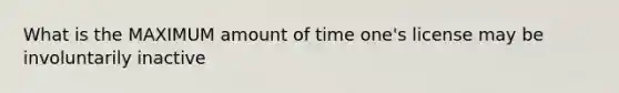 What is the MAXIMUM amount of time one's license may be involuntarily inactive