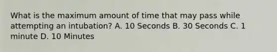 What is the maximum amount of time that may pass while attempting an intubation? A. 10 Seconds B. 30 Seconds C. 1 minute D. 10 Minutes