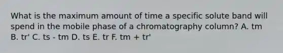 What is the maximum amount of time a specific solute band will spend in the mobile phase of a chromatography column? A. tm B. tr' C. ts - tm D. ts E. tr F. tm + tr'