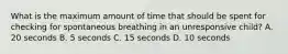 What is the maximum amount of time that should be spent for checking for spontaneous breathing in an unresponsive child? A. 20 seconds B. 5 seconds C. 15 seconds D. 10 seconds