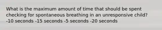 What is the maximum amount of time that should be spent checking for spontaneous breathing in an unresponsive child? -10 seconds -15 seconds -5 seconds -20 seconds