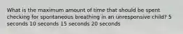 What is the maximum amount of time that should be spent checking for spontaneous breathing in an unresponsive child? 5 seconds 10 seconds 15 seconds 20 seconds