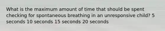 What is the maximum amount of time that should be spent checking for spontaneous breathing in an unresponsive child? 5 seconds 10 seconds 15 seconds 20 seconds