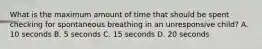 What is the maximum amount of time that should be spent checking for spontaneous breathing in an unresponsive child? A. 10 seconds B. 5 seconds C. 15 seconds D. 20 seconds