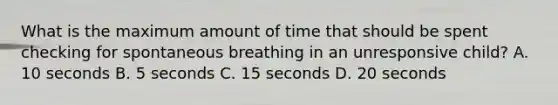 What is the maximum amount of time that should be spent checking for spontaneous breathing in an unresponsive child? A. 10 seconds B. 5 seconds C. 15 seconds D. 20 seconds