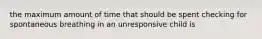 the maximum amount of time that should be spent checking for spontaneous breathing in an unresponsive child is