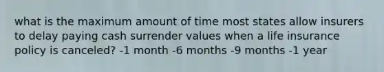 what is the maximum amount of time most states allow insurers to delay paying cash surrender values when a life insurance policy is canceled? -1 month -6 months -9 months -1 year