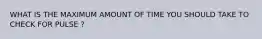 WHAT IS THE MAXIMUM AMOUNT OF TIME YOU SHOULD TAKE TO CHECK FOR PULSE ?